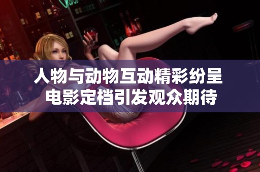 人物與動物互動精彩紛呈 電影定檔引發(fā)觀眾期待