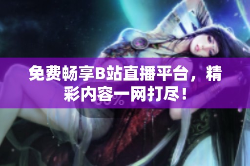 免費(fèi)暢享B站直播平臺(tái)，精彩內(nèi)容一網(wǎng)打盡！