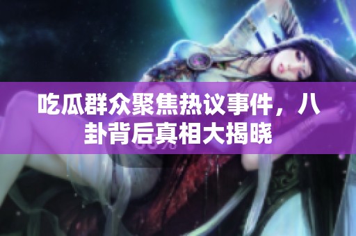 吃瓜群眾聚焦熱議事件，八卦背后真相大揭曉