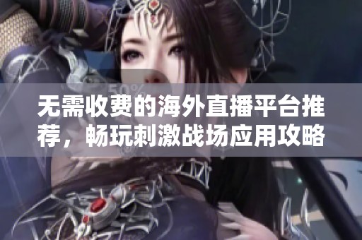 無需收費(fèi)的海外直播平臺(tái)推薦，暢玩刺激戰(zhàn)場(chǎng)應(yīng)用攻略