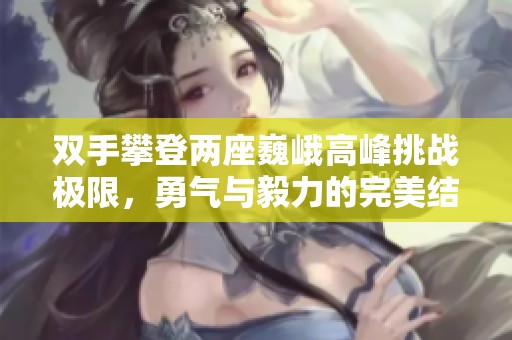 雙手攀登兩座巍峨高峰挑戰(zhàn)極限，勇氣與毅力的完美結合