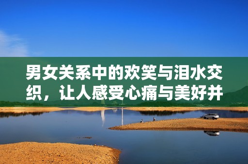 男女關(guān)系中的歡笑與淚水交織，讓人感受心痛與美好并存