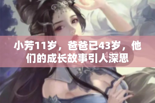 小芳11歲，爸爸已43歲，他們的成長故事引人深思