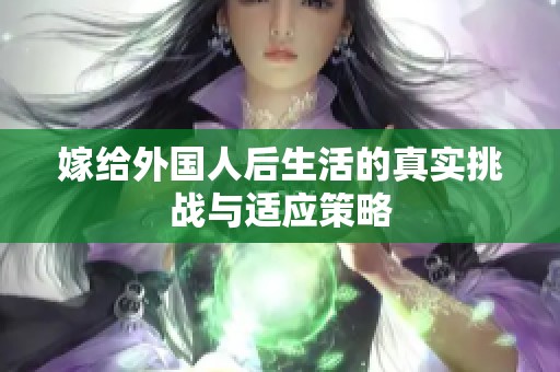 嫁給外國人后生活的真實(shí)挑戰(zhàn)與適應(yīng)策略