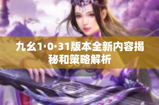 九幺1·0·31版本全新內(nèi)容揭秘和策略解析