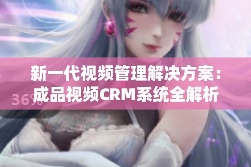 新一代視頻管理解決方案：成品視頻CRM系統(tǒng)全解析