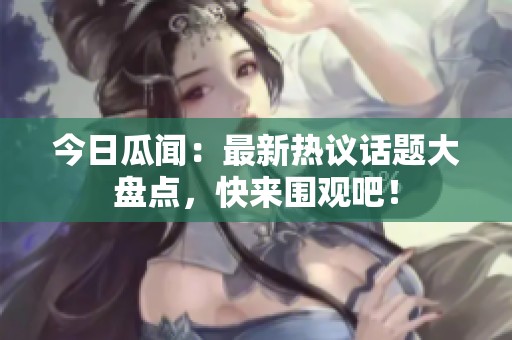 今日瓜聞：最新熱議話題大盤點(diǎn)，快來圍觀吧！