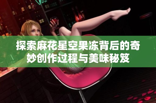 探索麻花星空果凍背后的奇妙創(chuàng)作過程與美味秘笈