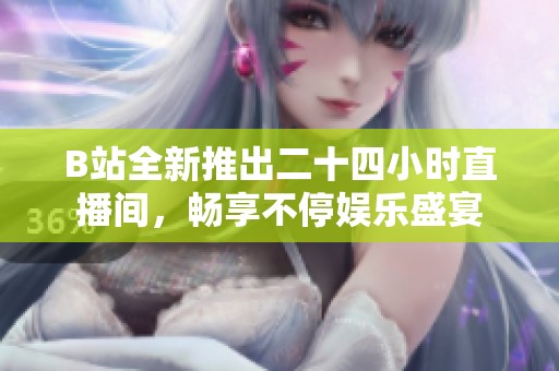B站全新推出二十四小時直播間，暢享不停娛樂盛宴