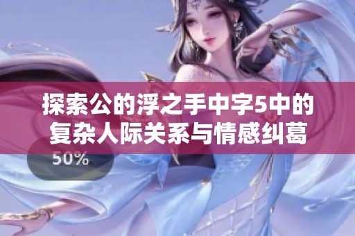 探索公的浮之手中字5中的復(fù)雜人際關(guān)系與情感糾葛