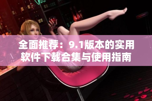 全面推薦：9.1版本的實(shí)用軟件下載合集與使用指南