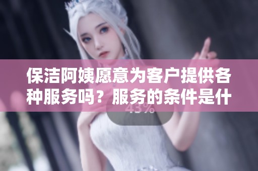保潔阿姨愿意為客戶提供各種服務嗎？服務的條件是什么？