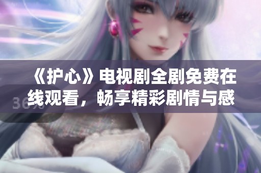 《護心》電視劇全劇免費在線觀看，暢享精彩劇情與感人瞬間