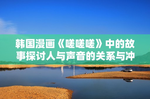 韓國漫畫《嗟嗟嗟》中的故事探討人與聲音的關系與沖突