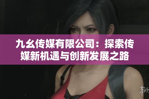 九幺傳媒有限公司：探索傳媒新機(jī)遇與創(chuàng)新發(fā)展之路