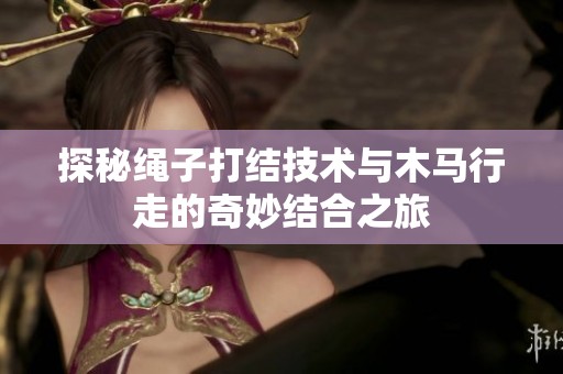 探秘繩子打結(jié)技術(shù)與木馬行走的奇妙結(jié)合之旅