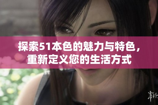 探索51本色的魅力與特色，重新定義您的生活方式