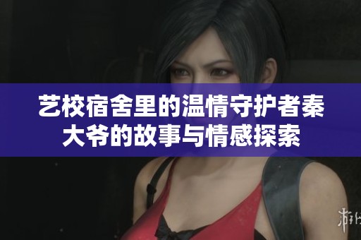 藝校宿舍里的溫情守護者秦大爺的故事與情感探索