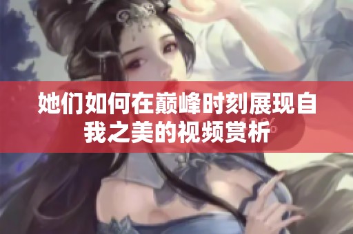 她們?nèi)绾卧趲p峰時刻展現(xiàn)自我之美的視頻賞析