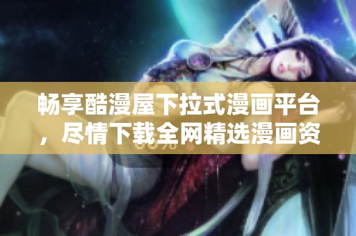 暢享酷漫屋下拉式漫畫平臺，盡情下載全網(wǎng)精選漫畫資源