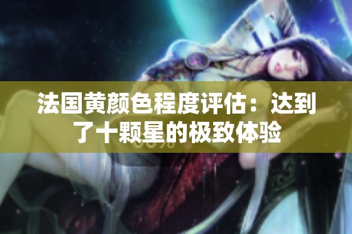 法國黃顏色程度評估：達(dá)到了十顆星的極致體驗(yàn)