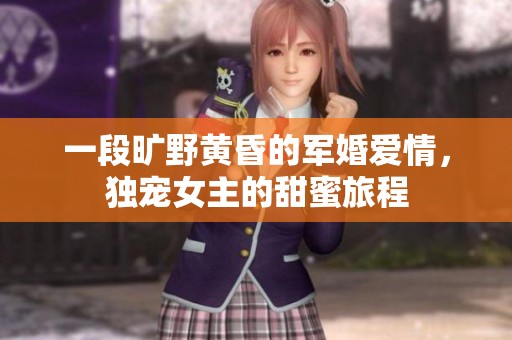一段曠野黃昏的軍婚愛情，獨(dú)寵女主的甜蜜旅程