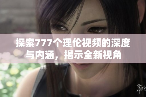 探索777個理倫視頻的深度與內(nèi)涵，揭示全新視角