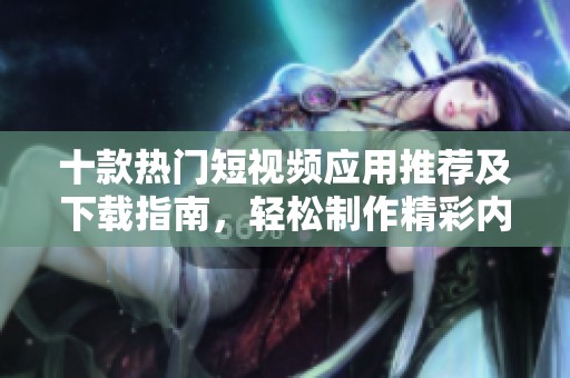 十款熱門短視頻應(yīng)用推薦及下載指南，輕松制作精彩內(nèi)容