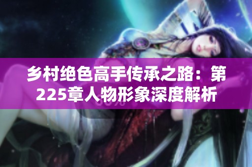 鄉(xiāng)村絕色高手傳承之路：第225章人物形象深度解析