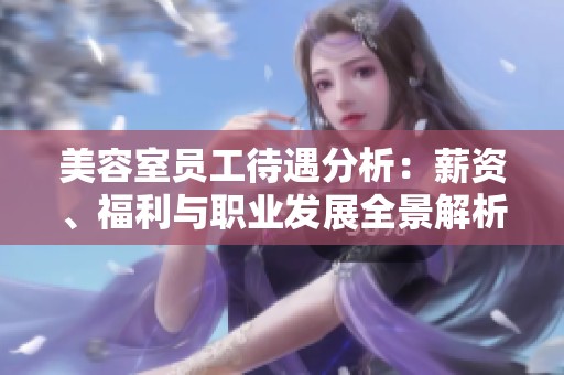 美容室員工待遇分析：薪資、福利與職業(yè)發(fā)展全景解析