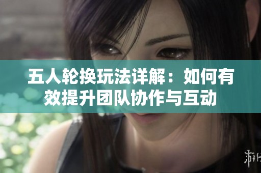 五人輪換玩法詳解：如何有效提升團(tuán)隊(duì)協(xié)作與互動(dòng)