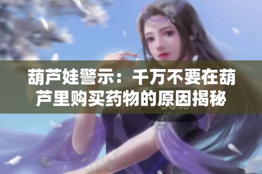 葫蘆娃警示：千萬不要在葫蘆里購買藥物的原因揭秘