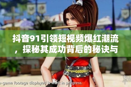 抖音91引領(lǐng)短視頻爆紅潮流，探秘其成功背后的秘訣與魅力