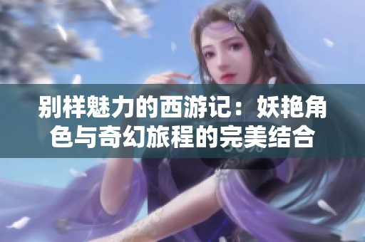 別樣魅力的西游記：妖艷角色與奇幻旅程的完美結(jié)合