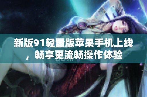 新版91輕量版蘋果手機(jī)上線，暢享更流暢操作體驗(yàn)