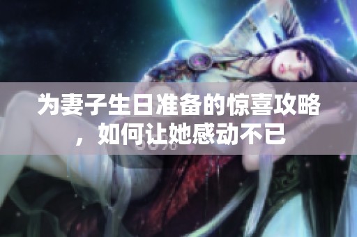 為妻子生日準(zhǔn)備的驚喜攻略，如何讓她感動不已
