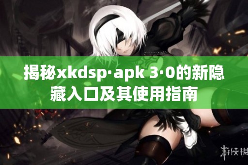揭秘xkdsp·apk 3·0的新隱藏入口及其使用指南
