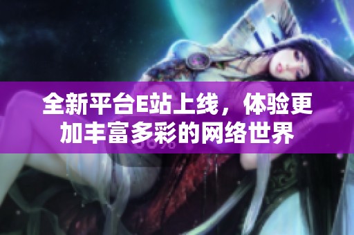 全新平臺E站上線，體驗更加豐富多彩的網(wǎng)絡(luò)世界