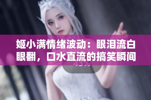 姬小滿情緒波動(dòng)：眼淚流白眼翻，口水直流的搞笑瞬間