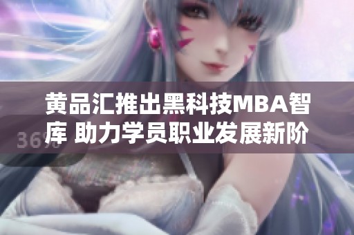 黃品匯推出黑科技MBA智庫(kù) 助力學(xué)員職業(yè)發(fā)展新階段
