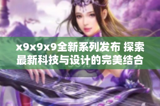 x9x9x9全新系列發(fā)布 探索最新科技與設(shè)計(jì)的完美結(jié)合