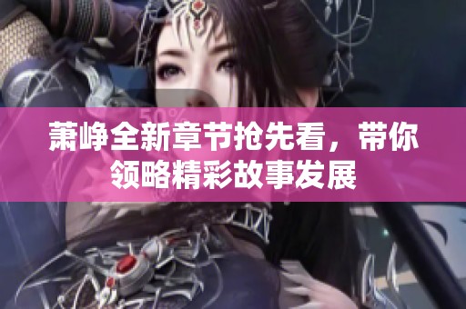 蕭崢全新章節(jié)搶先看，帶你領(lǐng)略精彩故事發(fā)展
