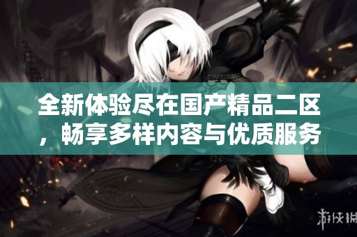 全新體驗盡在國產精品二區(qū)，暢享多樣內容與優(yōu)質服務