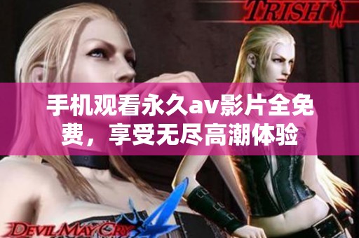 手機(jī)觀看永久av影片全免費(fèi)，享受無盡高潮體驗(yàn)