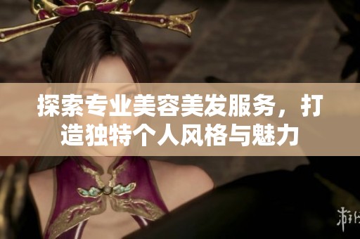 探索專業(yè)美容美發(fā)服務(wù)，打造獨(dú)特個(gè)人風(fēng)格與魅力