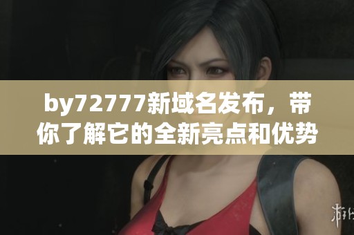 by72777新域名發(fā)布，帶你了解它的全新亮點(diǎn)和優(yōu)勢(shì)