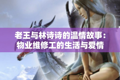 老王與林詩詩的溫情故事：物業(yè)維修工的生活與愛情