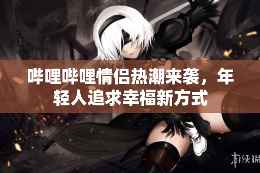 嗶哩嗶哩情侶熱潮來襲，年輕人追求幸福新方式