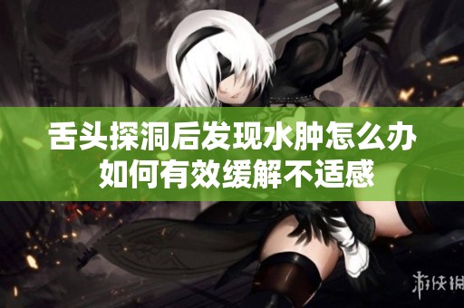 舌頭探洞后發(fā)現(xiàn)水腫怎么辦 如何有效緩解不適感
