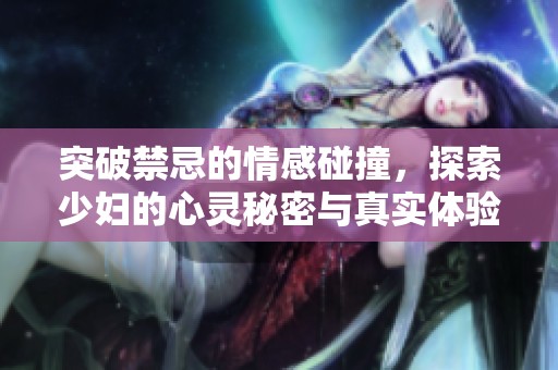 突破禁忌的情感碰撞，探索少婦的心靈秘密與真實體驗